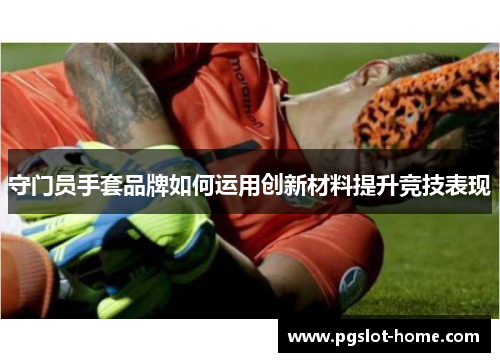 守门员手套品牌如何运用创新材料提升竞技表现